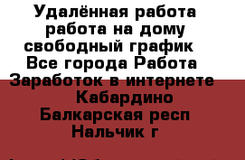 Удалённая работа, работа на дому, свободный график. - Все города Работа » Заработок в интернете   . Кабардино-Балкарская респ.,Нальчик г.